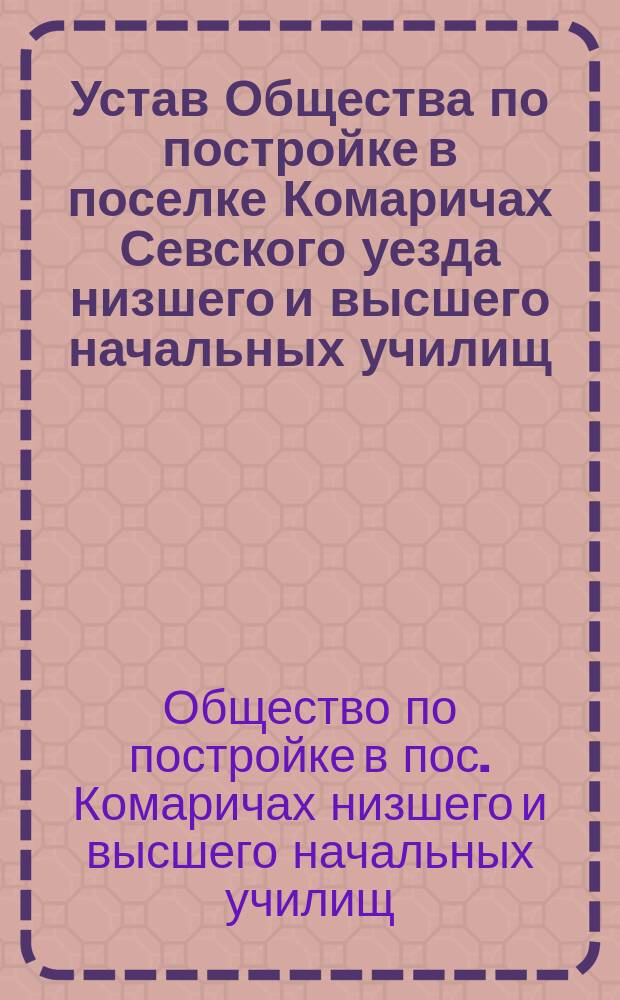 Устав Общества по постройке в поселке Комаричах Севского уезда низшего и высшего начальных училищ, разрешенных к открытию в 1913 году...