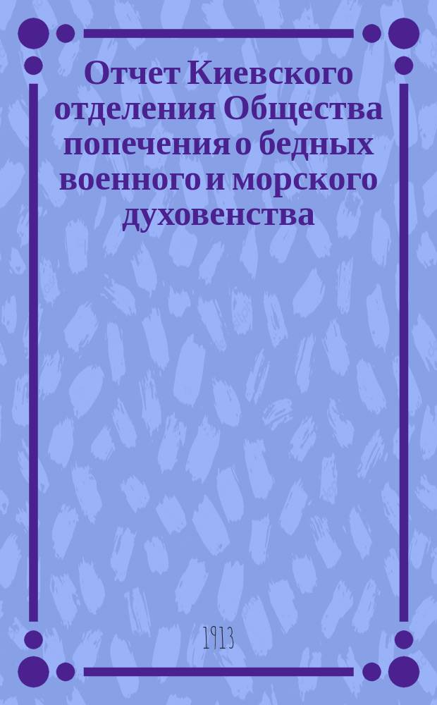 Отчет Киевского отделения Общества попечения о бедных военного и морского духовенства... ... за 1912 год