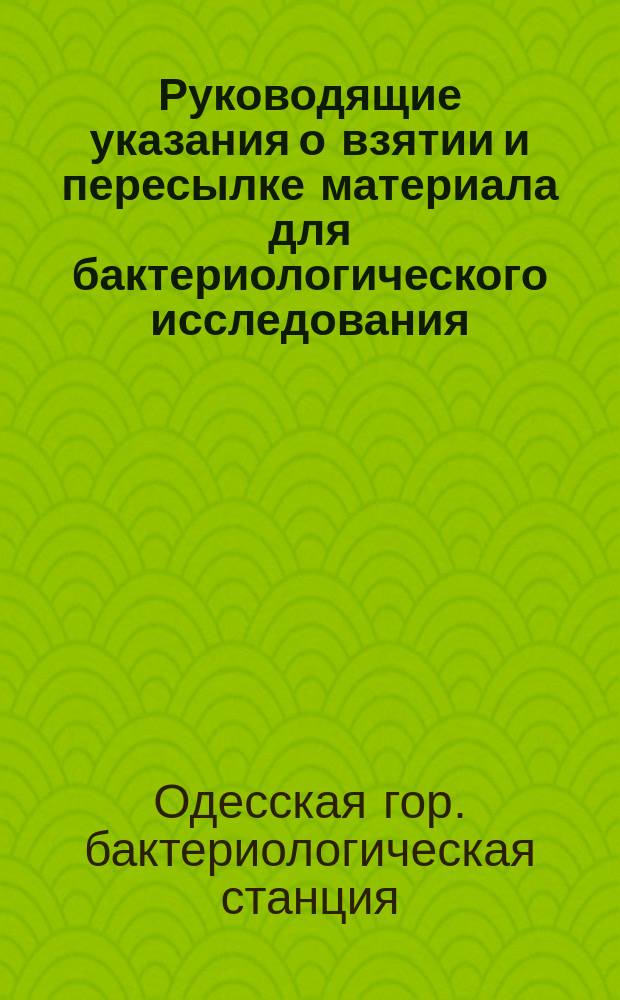 Руководящие указания о взятии и пересылке материала для бактериологического исследования; Правила для выемки, с целью исследования проб воды, предназначаемой для питья или для употребления с лечебной целью / Одесская бактериологическая станция