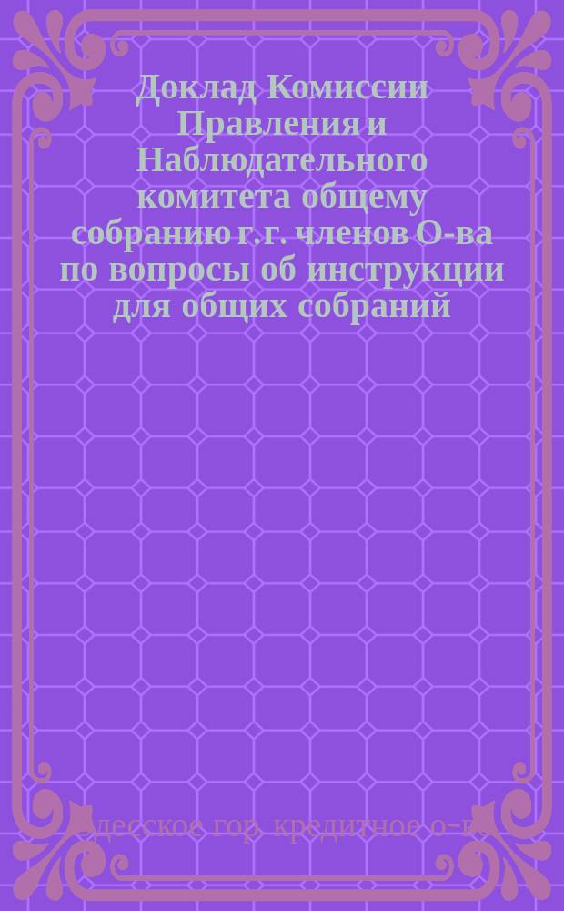 Доклад Комиссии Правления и Наблюдательного комитета общему собранию г. г. членов О-ва по вопросы об инструкции для общих собраний