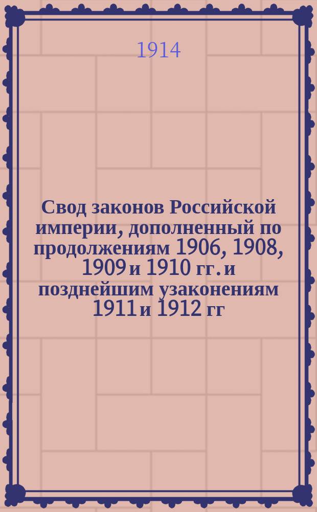 Свод законов Российской империи, дополненный по продолжениям 1906, 1908, 1909 и 1910 гг. и позднейшим узаконениям 1911 и 1912 гг. : Изд. неофиц