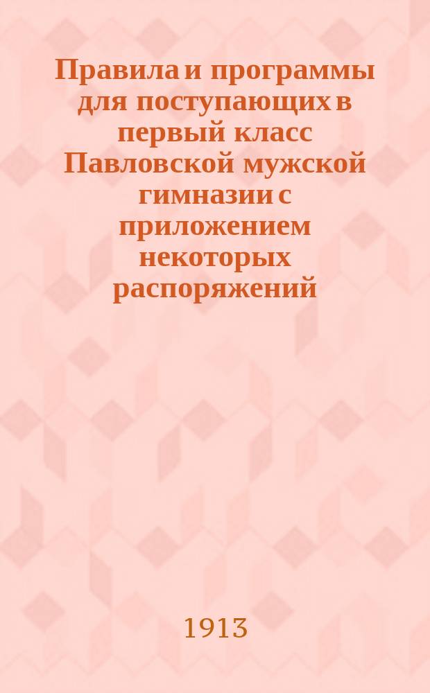 Правила и программы для поступающих в первый класс Павловской мужской гимназии с приложением некоторых распоряжений, обязательных для учеников гимназии