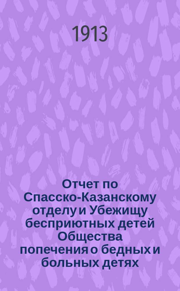 Отчет по Спасско-Казанскому отделу и Убежищу бесприютных детей Общества попечения о бедных и больных детях... ... за 1912