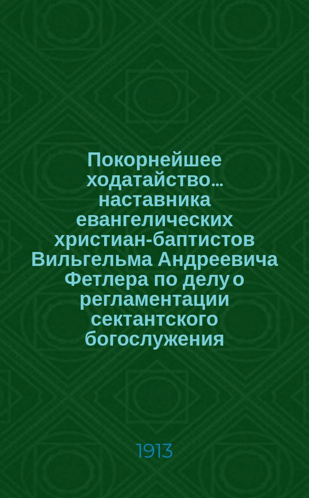 Покорнейшее ходатайство... наставника евангелических христиан-баптистов Вильгельма Андреевича Фетлера по делу о регламентации сектантского богослужения : В Правительствующий сенат