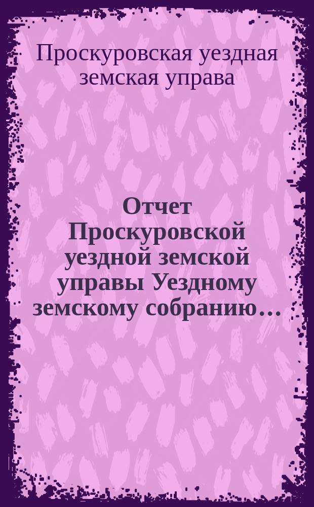 Отчет Проскуровской уездной земской управы Уездному земскому собранию...