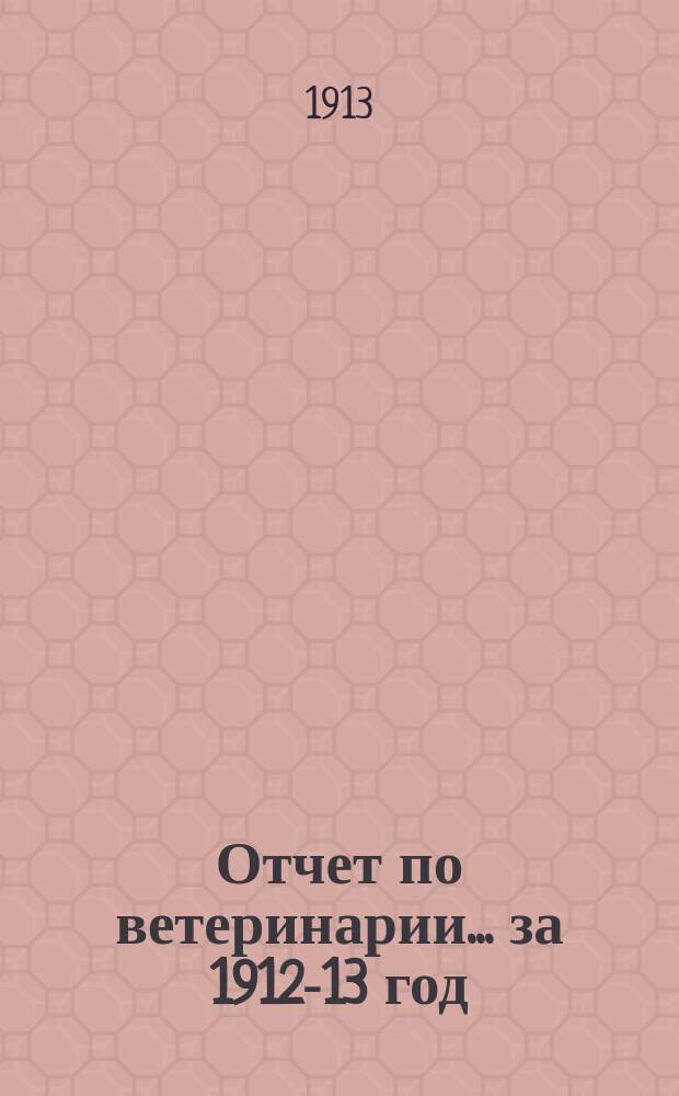 Отчет по ветеринарии... ... за 1912-13 год