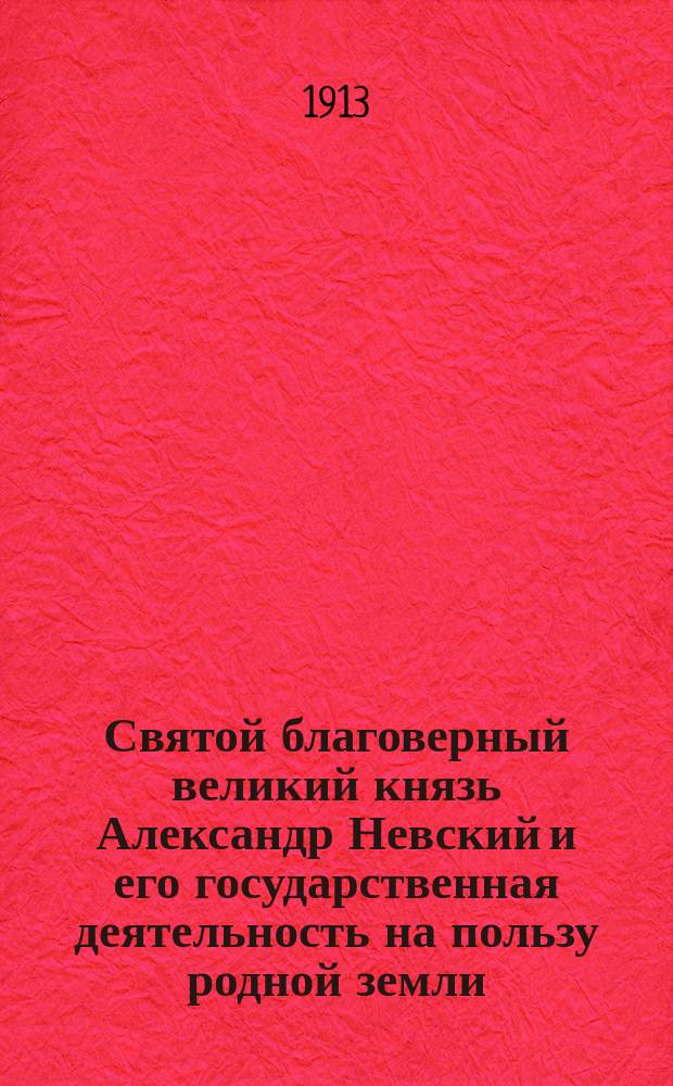 Святой благоверный великий князь Александр Невский и его государственная деятельность на пользу родной земли : Из речи в собраниях, посвященных торжественному воспоминанию 650-летия дня кончины... Александра Невского... д-ра церковной истории С.Г. Рункевич