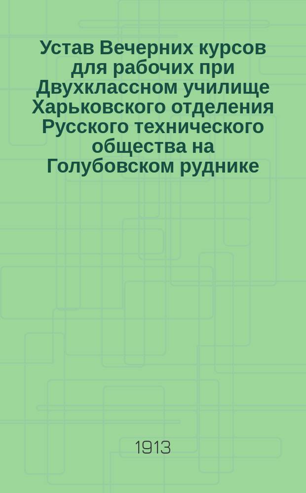 Устав Вечерних курсов для рабочих при Двухклассном училище Харьковского отделения Русского технического общества на Голубовском руднике (Славяносербского уезда, Екатеринославской губернии) : Утв. 16 марта, 1913 г.