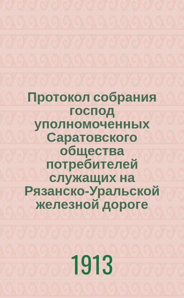 Протокол собрания господ уполномоченных Саратовского общества потребителей служащих на Рязанско-Уральской железной дороге. ... 1913 года