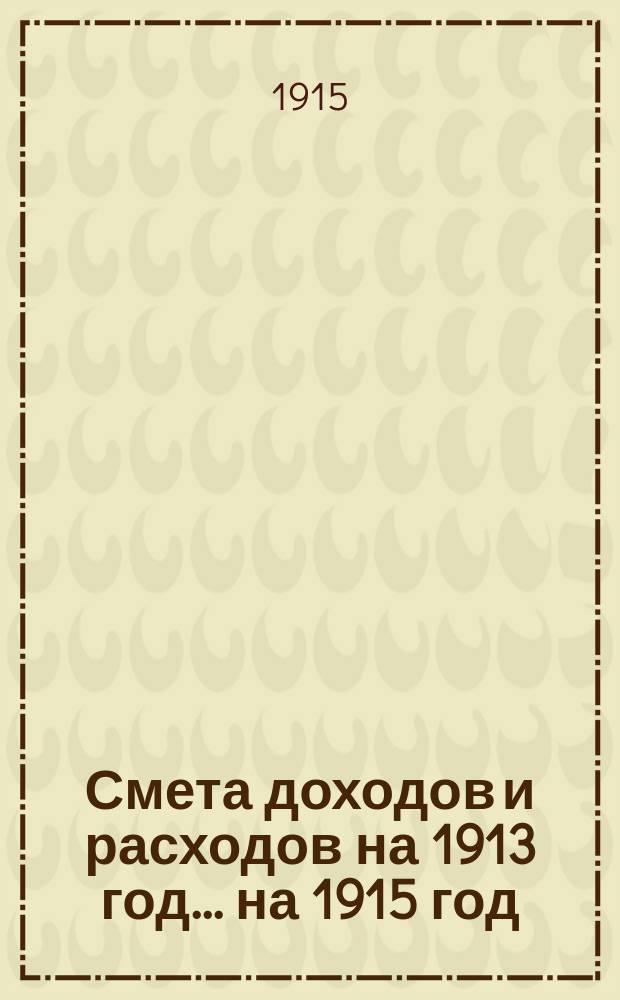 Смета доходов и расходов на 1913 год. ... на 1915 год