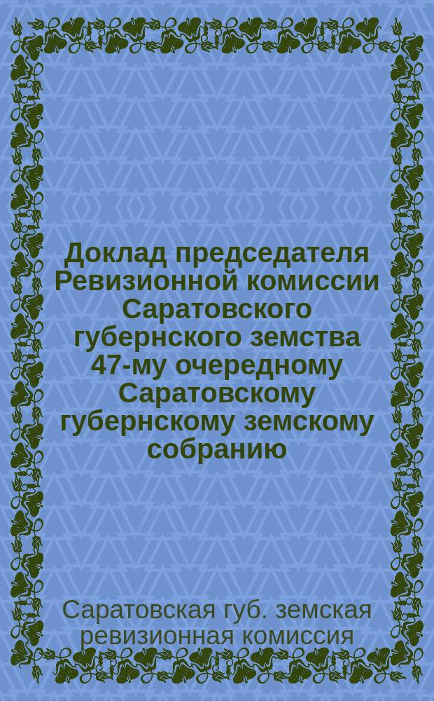 Доклад председателя Ревизионной комиссии Саратовского губернского земства 47-му очередному Саратовскому губернскому земскому собранию