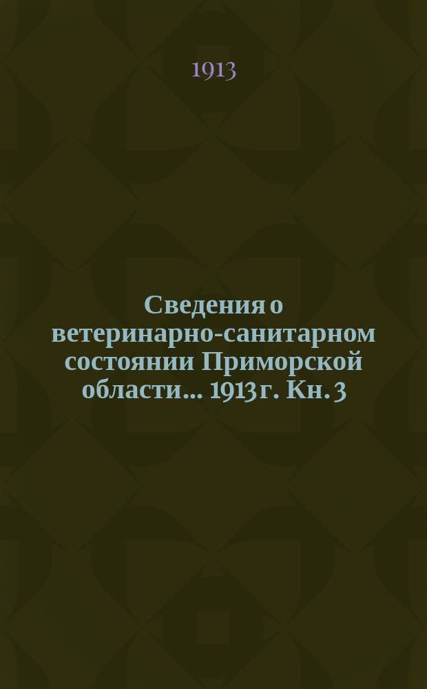 Сведения о ветеринарно-санитарном состоянии Приморской области... 1913 г. Кн. 3