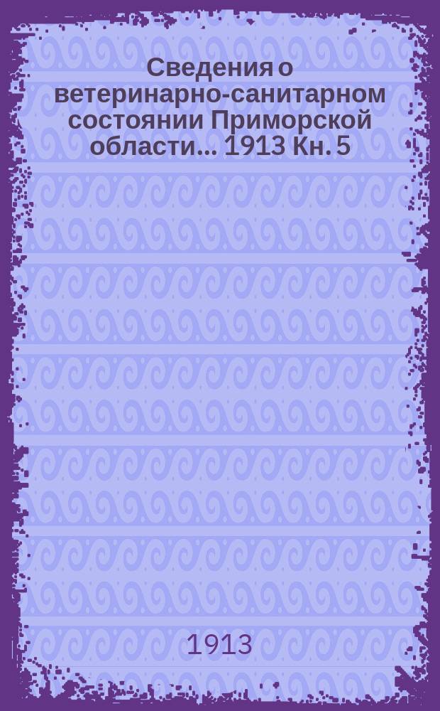 Сведения о ветеринарно-санитарном состоянии Приморской области... 1913 Кн. 5