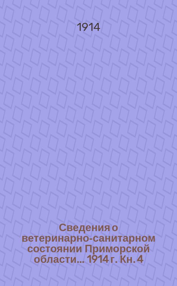 Сведения о ветеринарно-санитарном состоянии Приморской области... 1914 г. Кн. 4