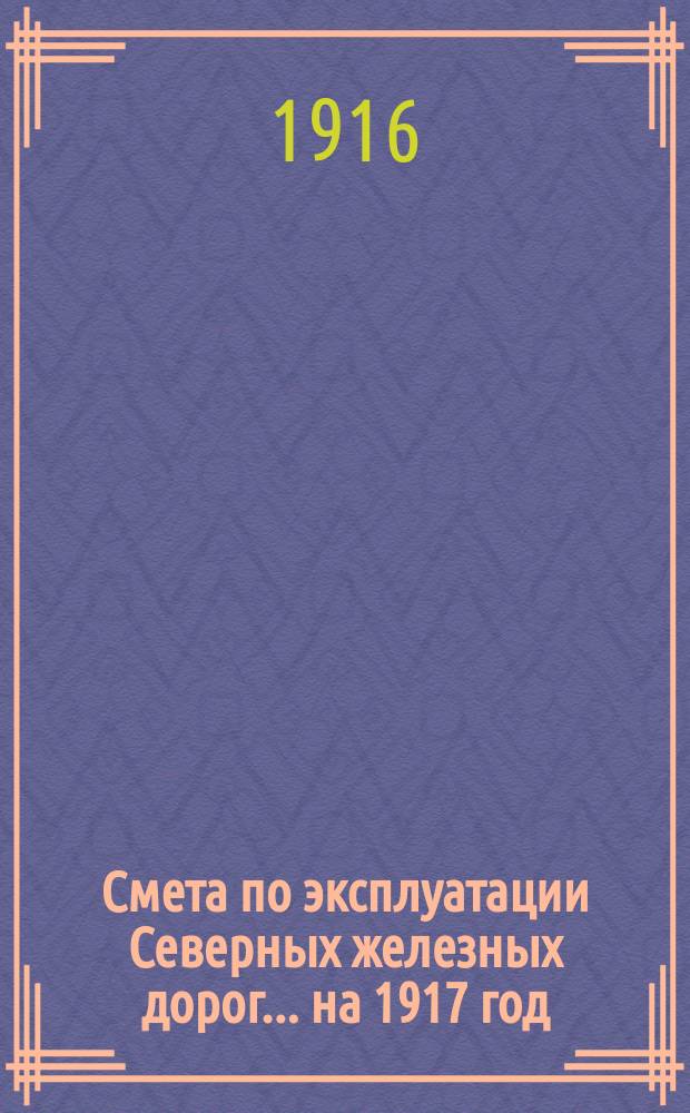 Смета по эксплуатации Северных железных дорог... ... на 1917 год