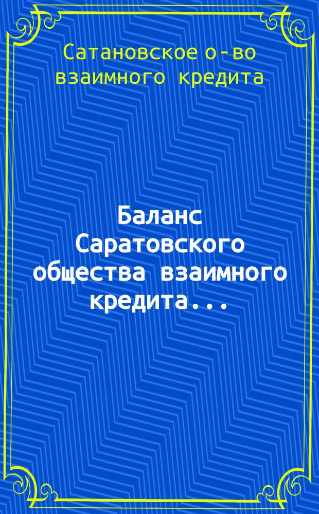 Баланс Саратовского общества взаимного кредита... : (Общество открыло свои действия 1 марта 1912 г.)