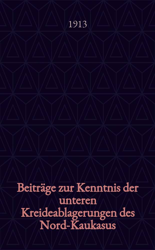 Beiträge zur Kenntnis der unteren Kreideablagerungen des Nord-Kaukasus : Der Akademie vorgelegt am 6 Februar 1913