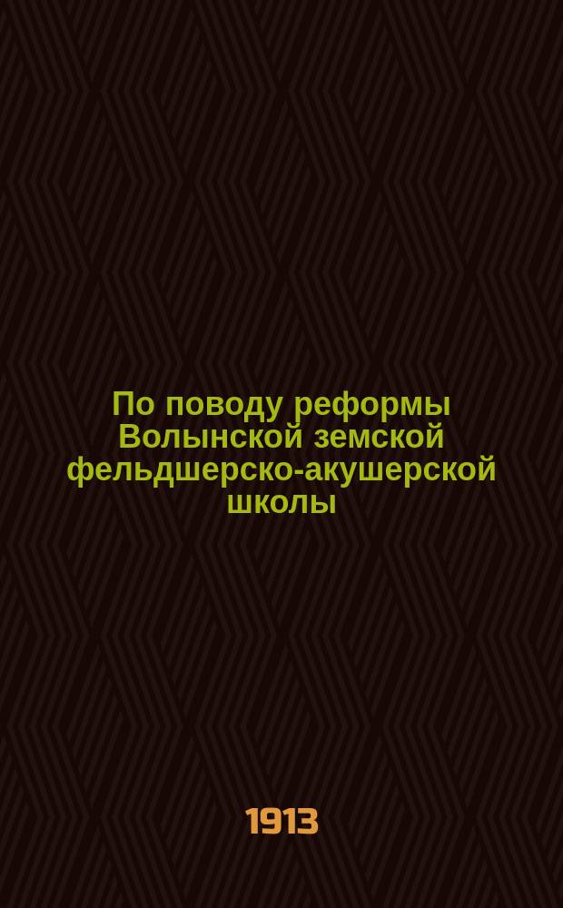 По поводу реформы Волынской земской фельдшерско-акушерской школы : Доклад дир. Школы Волынскому губ. совещанию г. г. волынских губ. земских гласных и земских врачей в 1913 г