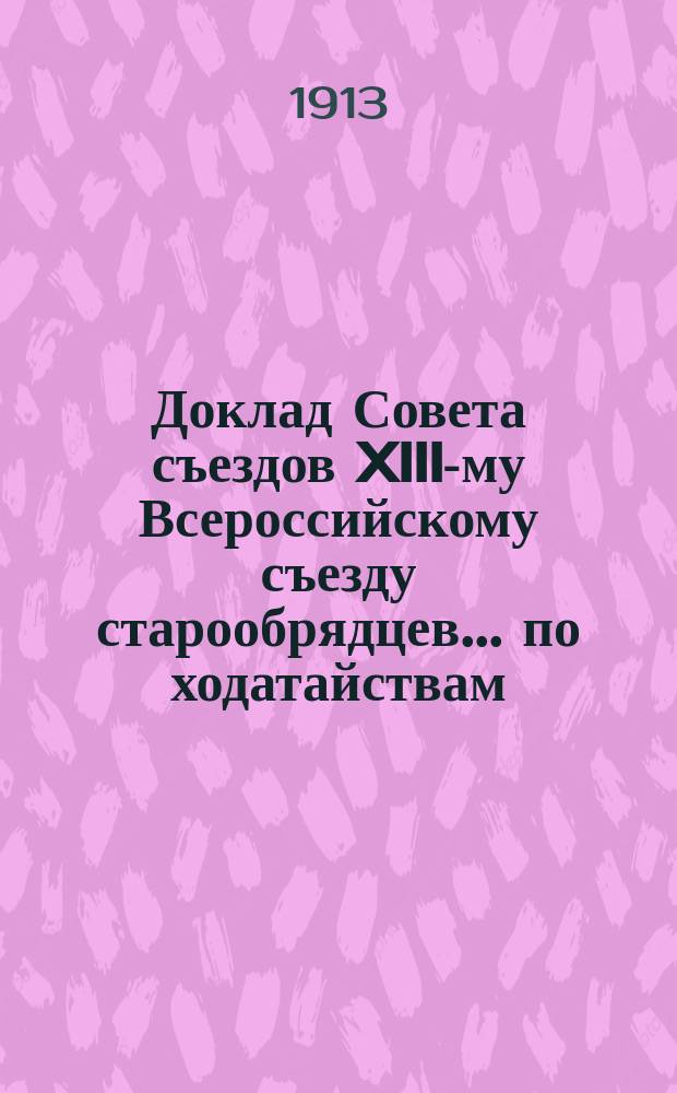 Доклад Совета съездов XIII-му Всероссийскому съезду старообрядцев... ... по ходатайствам : ... по ходатайствам Совета съездов о старообрядческих нуждах