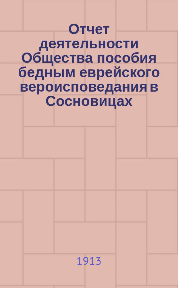 Отчет деятельности Общества пособия бедным еврейского вероисповедания в Сосновицах... ... за 1913 г.