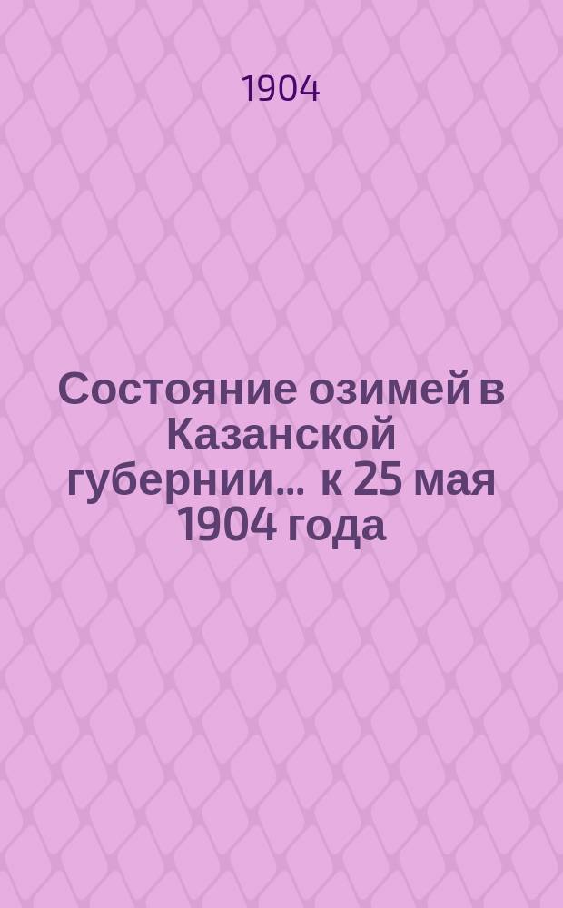 Состояние озимей в Казанской губернии... ... к 25 мая 1904 года