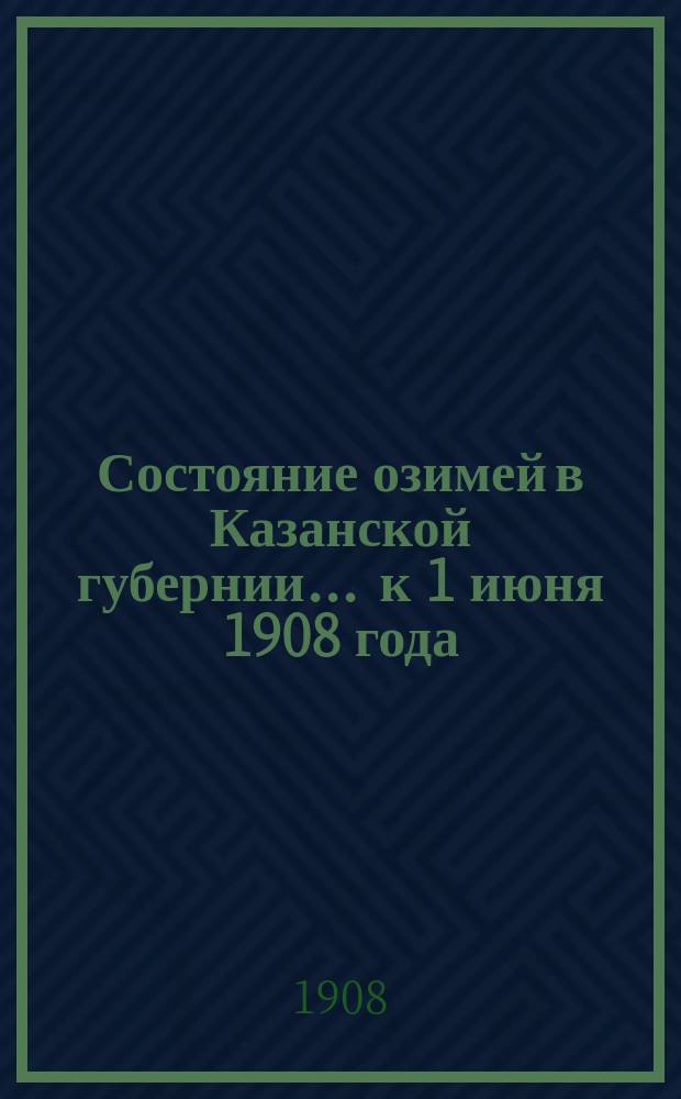 Состояние озимей в Казанской губернии... ... к 1 июня 1908 года