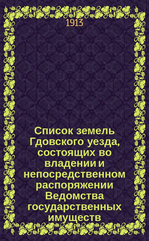 Список земель Гдовского уезда, состоящих во владении и непосредственном распоряжении Ведомства государственных имуществ, землевладельцев и в постоянном пользовании крестьян и в их владении по выкупу на 1913 год
