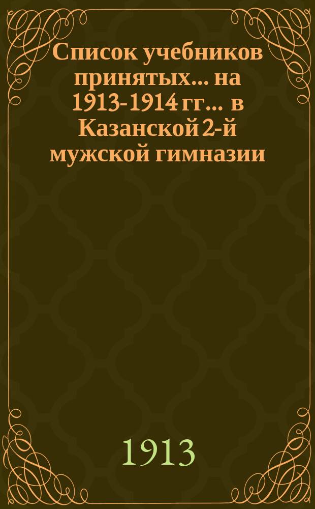 Список учебников принятых... на 1913-1914 гг. ... в Казанской 2-й мужской гимназии