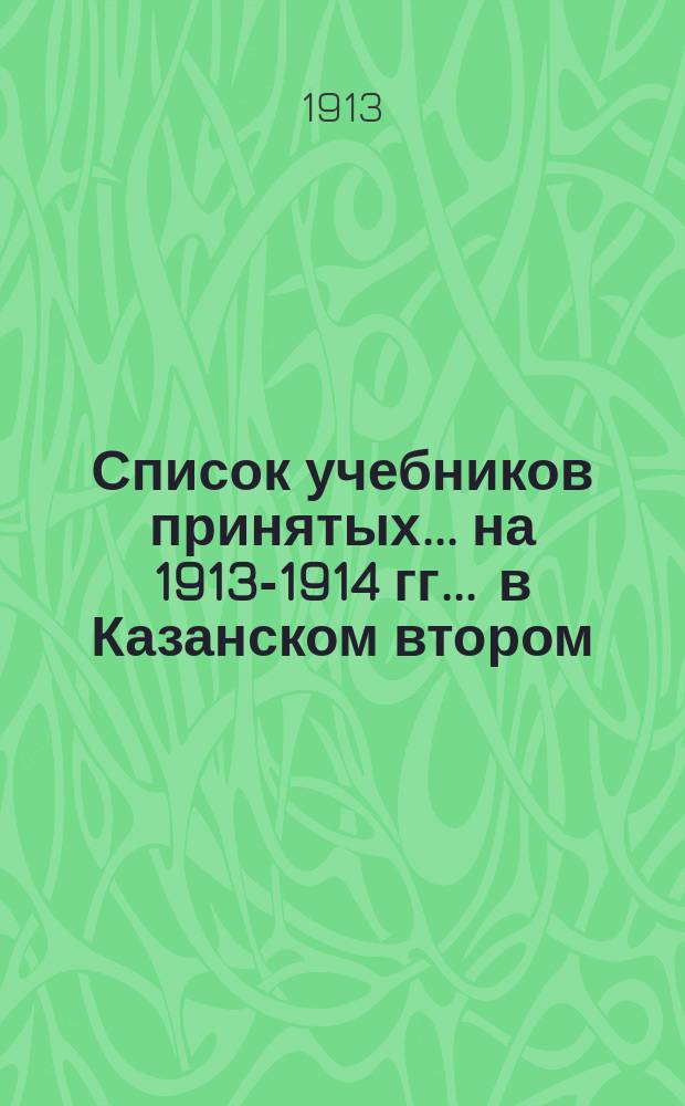 Список учебников принятых... на 1913-1914 гг. ... в Казанском втором : ... в Казанском втором реальном училище
