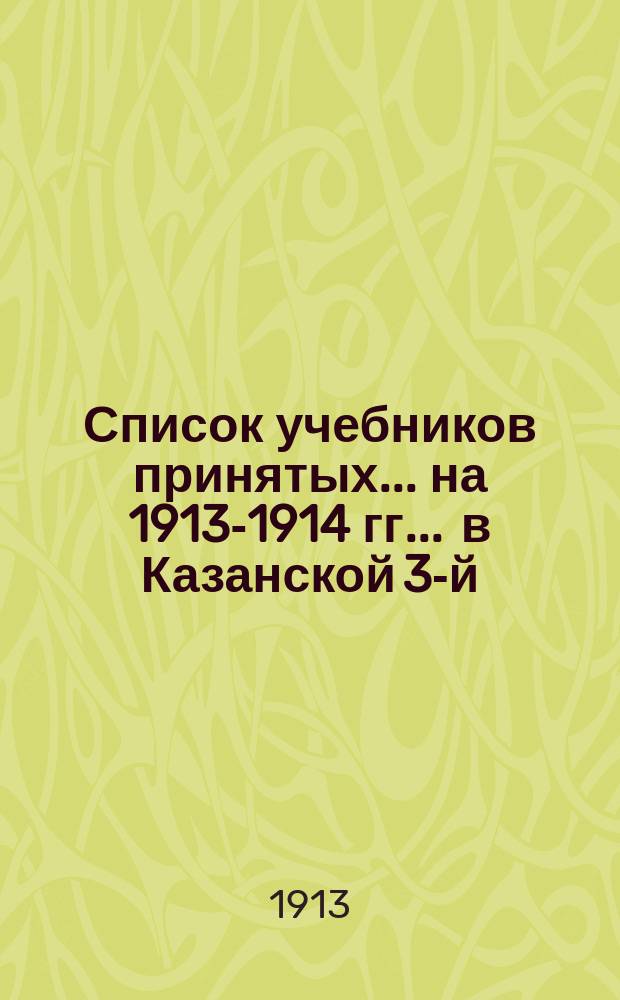 Список учебников принятых... на 1913-1914 гг. ... в Казанской 3-й : ... в Казанской 3-й мужской гимназии