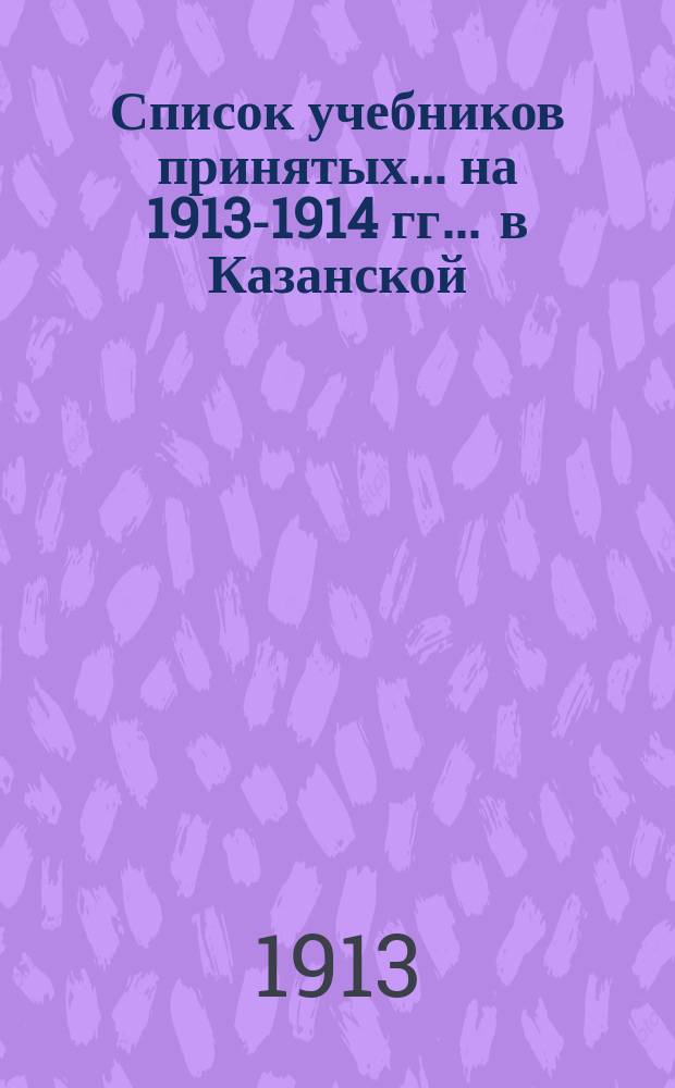 Список учебников принятых... на 1913-1914 гг. ... в Казанской : ... в Казанской Мариинской женской гимназии