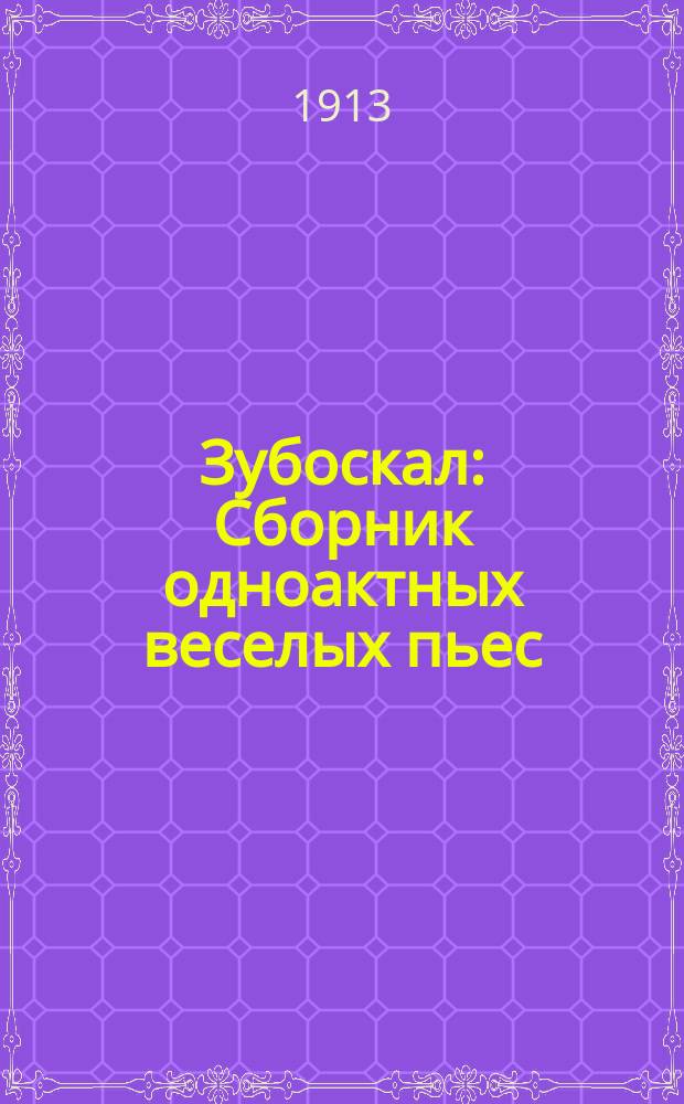 Зубоскал : Сборник одноактных веселых пьес: 1) Безумная ревность. 2) Теодор женится. 3) Брачный конфликт. 4) Шляпка Джиованны. 5) Кабаре в (⁂) театре