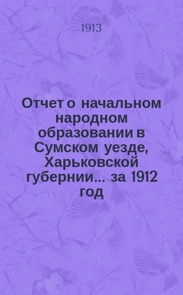 Отчет о начальном народном образовании в Сумском уезде, Харьковской губернии... за 1912 год
