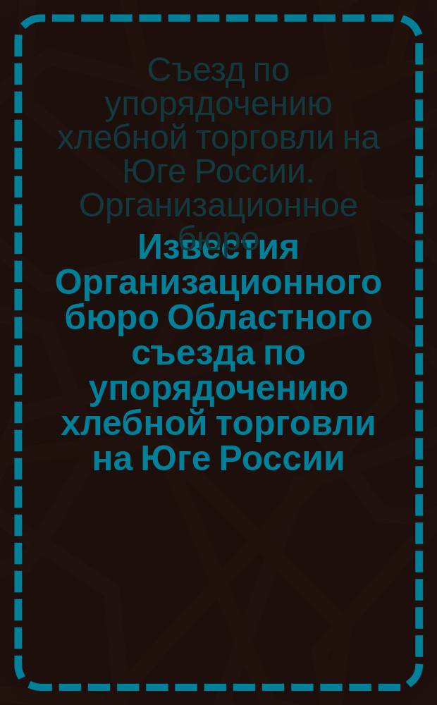 Известия Организационного бюро Областного съезда по упорядочению хлебной торговли на Юге России, созванного Екатеринославским губернским земством 11-16 июня 1913 г. в г. Екатеринославе