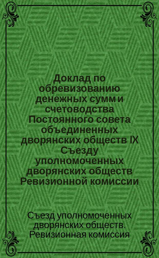 Доклад по обревизованию денежных сумм и счетоводства Постоянного совета объединенных дворянских обществ IX Съезду уполномоченных дворянских обществ Ревизионной комиссии, избранной VIII Съездом