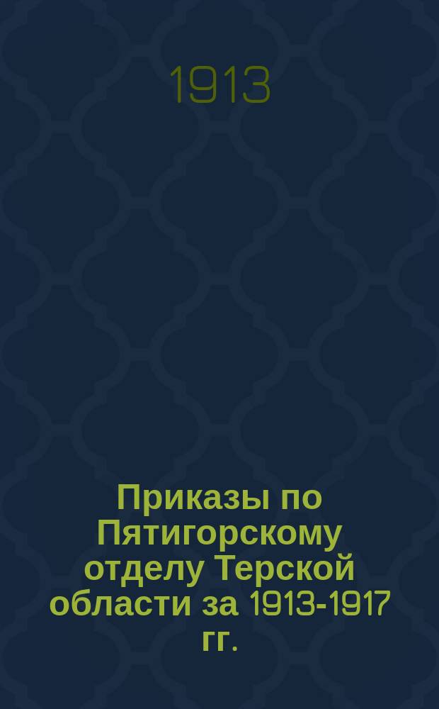 [Приказы по Пятигорскому отделу Терской области за 1913-1917 гг.
