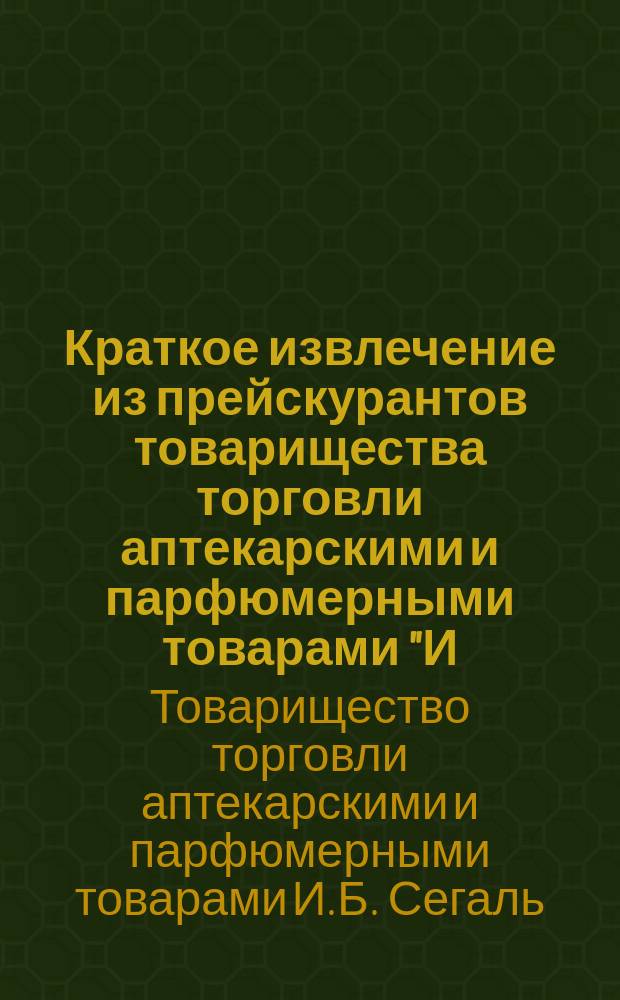 Краткое извлечение из прейскурантов товарищества торговли аптекарскими и парфюмерными товарами "И.Б. Сегаль"