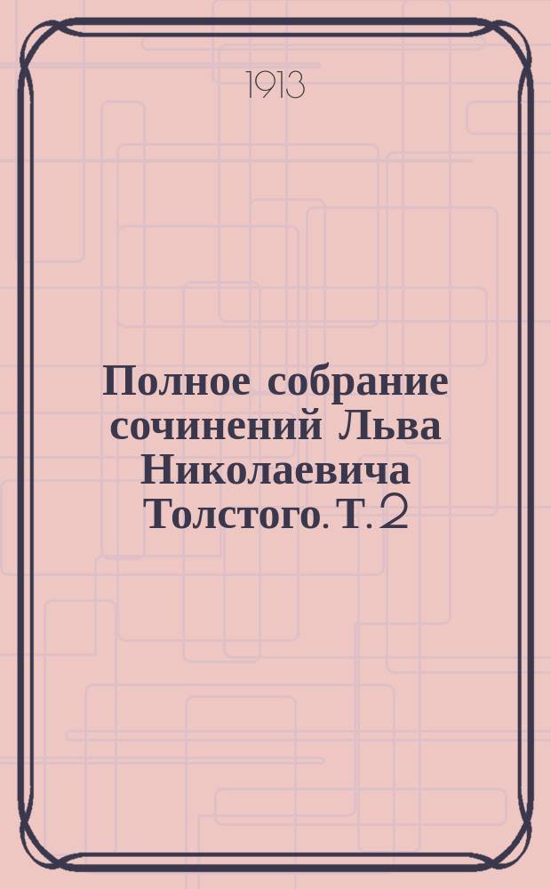 Полное собрание сочинений Льва Николаевича Толстого. Т. 2 : [Набег ; Казаки ; Севастополь ; Рубка леса ; Встреча в отряде с московским знакомым