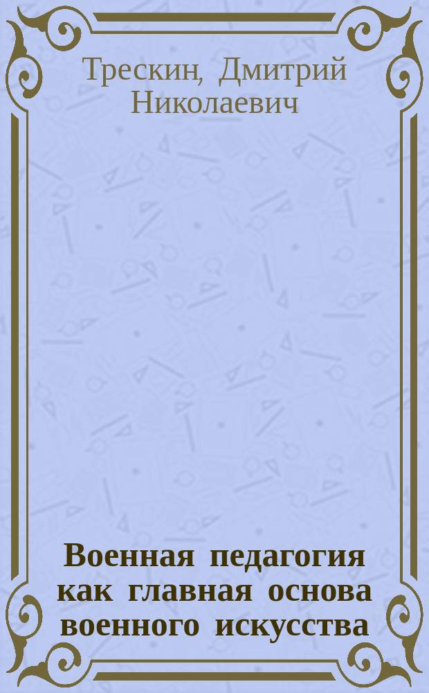 Военная педагогия как главная основа военного искусства : Комментарий на книгу Курс военно-прикладной педагогии : Дух реформы русского военного дела