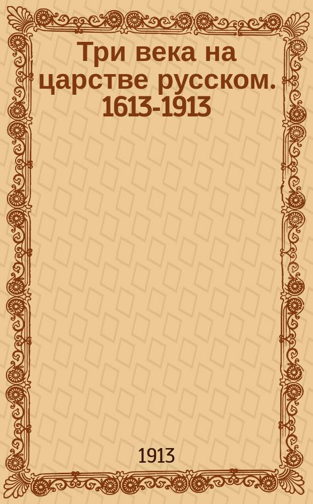 Три века на царстве русском. 1613-1913 : К 300-летию царствующего дома