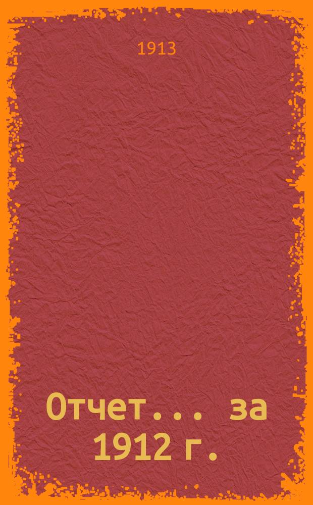 Отчет... ... за 1912 г.
