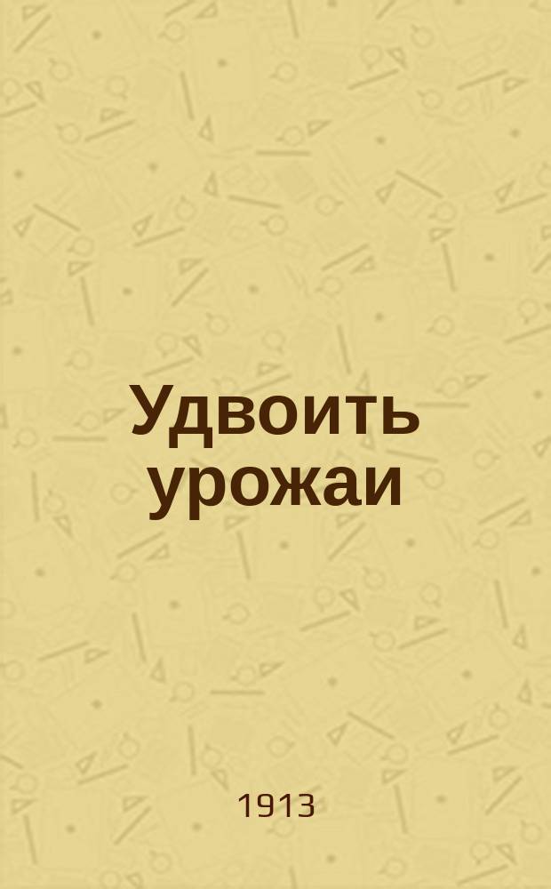 Удвоить урожаи : Рекламное изд.