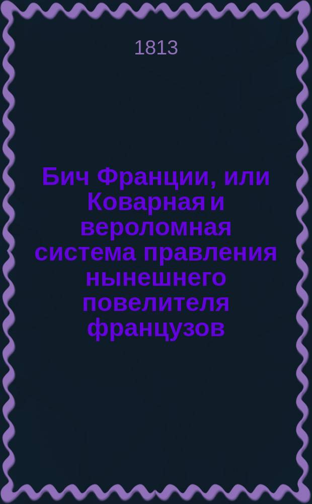 Бич Франции, или Коварная и вероломная система правления нынешнего повелителя французов, описанная очевидным наблюдателем : С присовокуплением Портрета Бонапарта