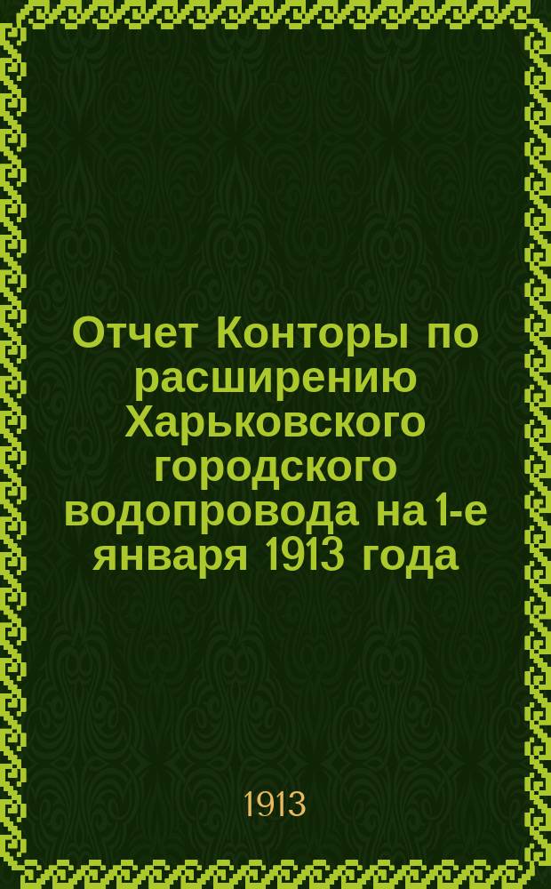 Отчет Конторы по расширению Харьковского городского водопровода на 1-е января 1913 года