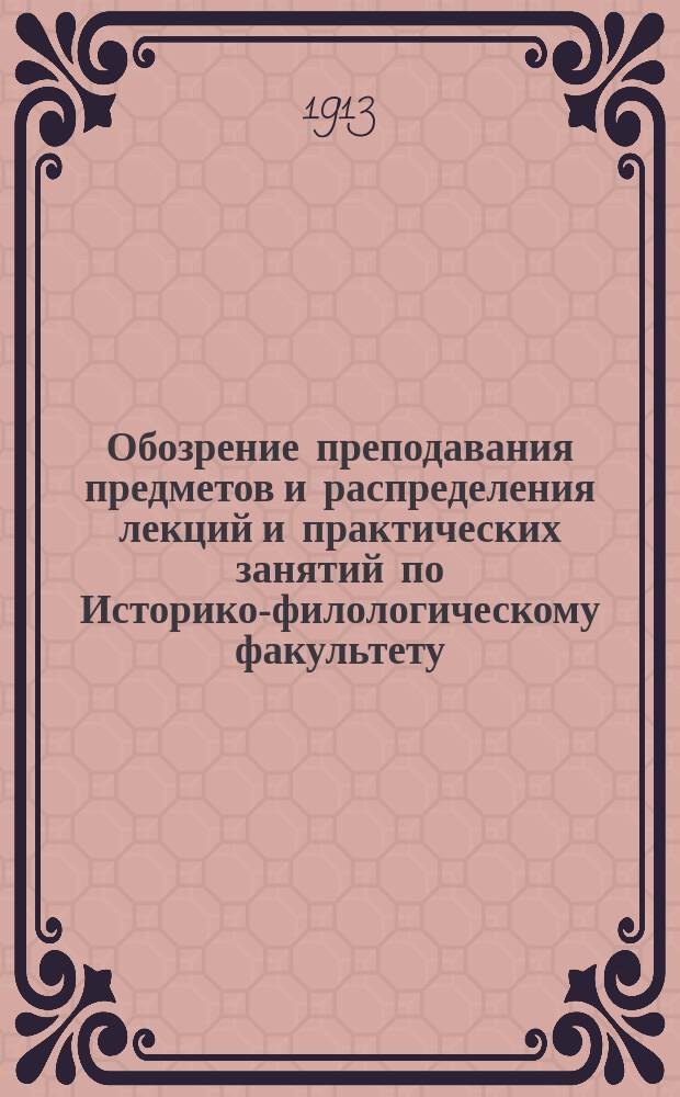 Обозрение преподавания предметов и распределения лекций и практических занятий по Историко-филологическому факультету... на 1913-1914 академический год : на 1913-1914 академический год