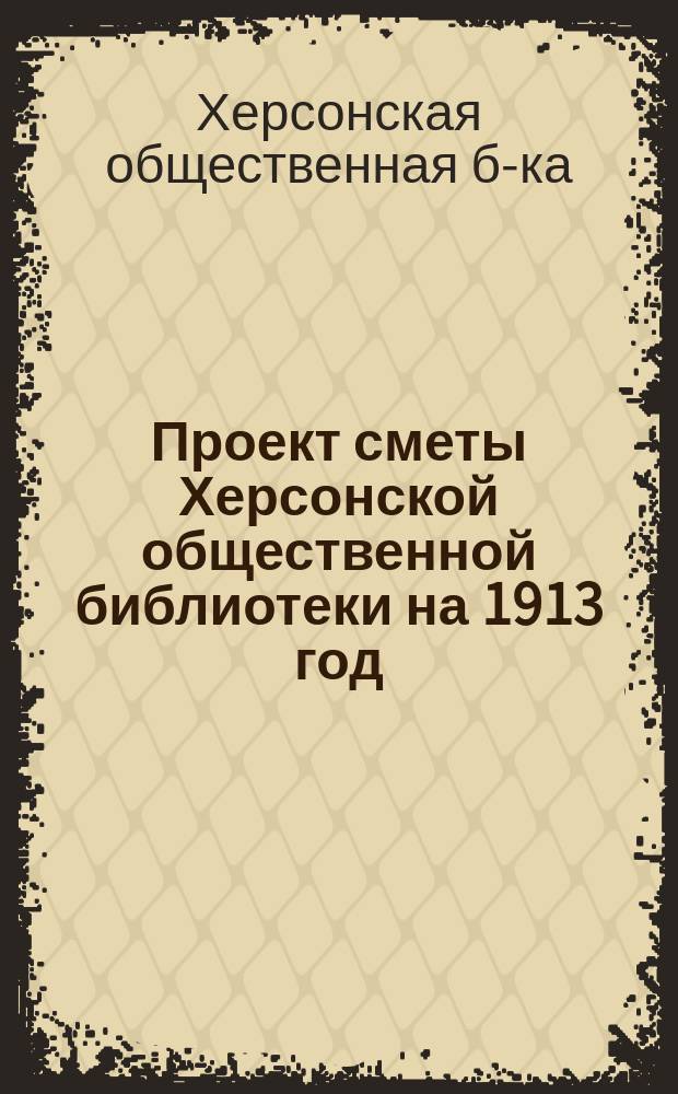 Проект сметы Херсонской общественной библиотеки на 1913 год; Проект сметы 1-го Военно-форштадтского отделения Библиотеки на 1913 год