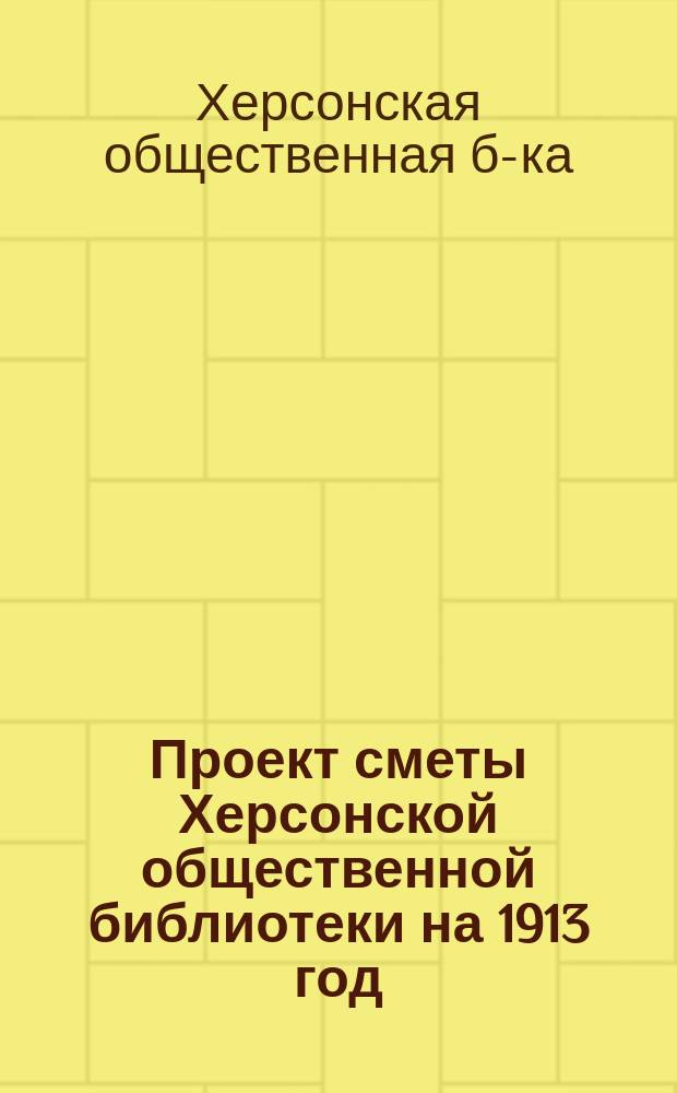 Проект сметы Херсонской общественной библиотеки на 1913 год; Проект сметы 1-го Военно-форштадского отделения Библиотеки на 1913 год; Проект сметы 2-го Забалковского отделения Библиотеки на 1913 год