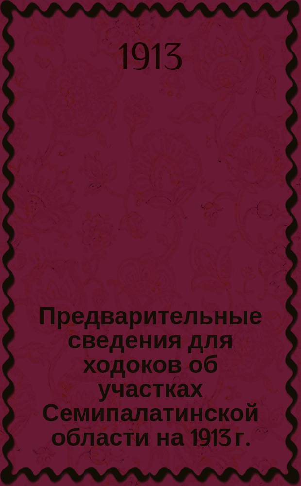 Предварительные сведения для ходоков об участках Семипалатинской области на 1913 г.