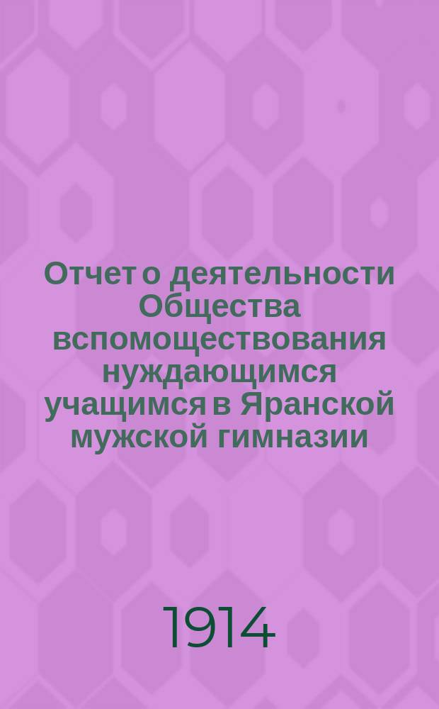 Отчет о деятельности Общества вспомоществования нуждающимся учащимся в Яранской мужской гимназии... ... за 1913 год