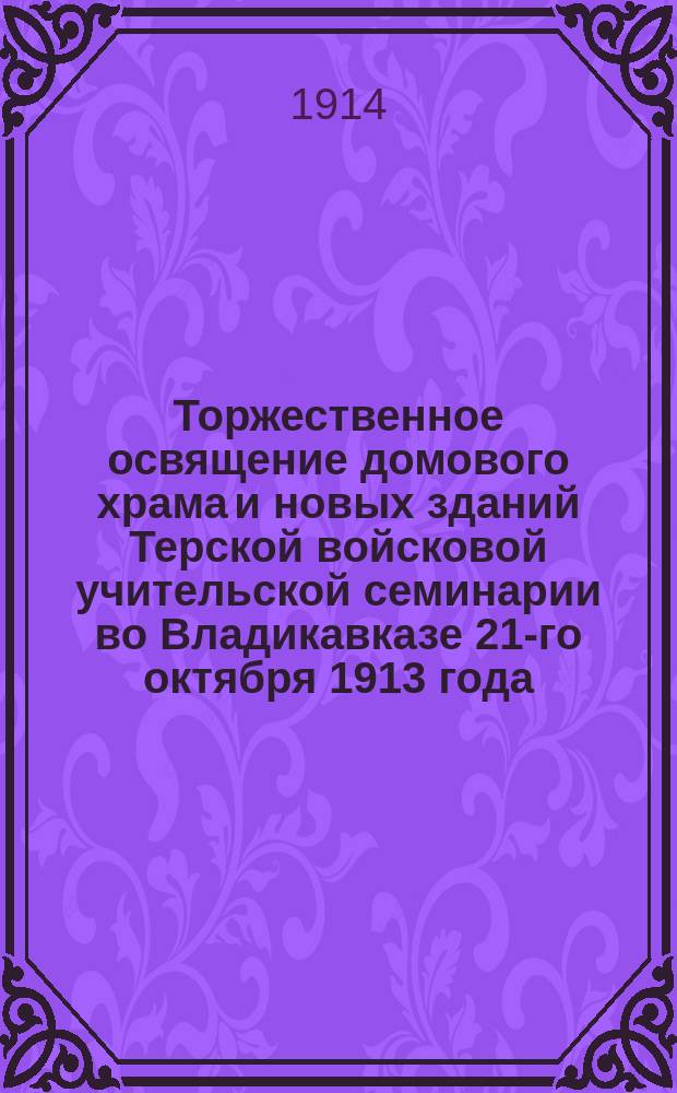 Торжественное освящение домового храма и новых зданий Терской войсковой учительской семинарии во Владикавказе 21-го октября 1913 года